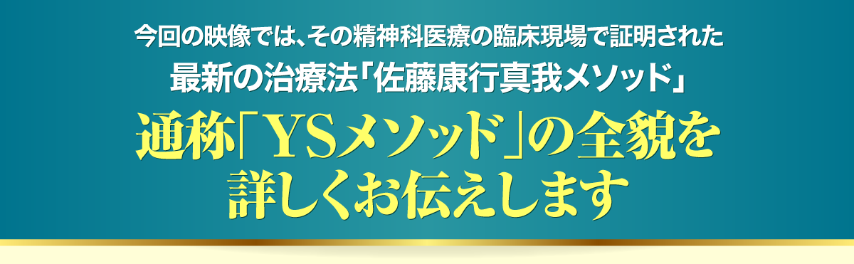 今回の映像では、その精神科医療の臨床現場で証明された最新の治療法「佐藤康行真我メソッド」通称「YSメソッド」の全貌を詳しくお伝えします