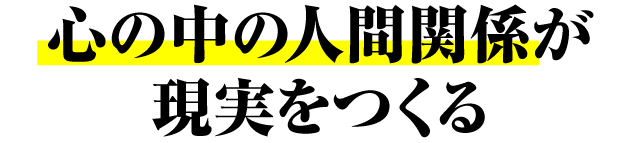 心の中の人間関係が現実をつくる